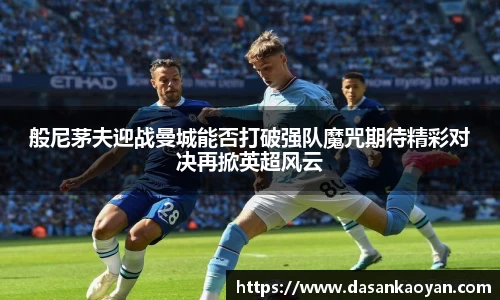 般尼茅夫迎战曼城能否打破强队魔咒期待精彩对决再掀英超风云