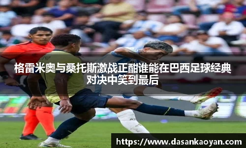 格雷米奥与桑托斯激战正酣谁能在巴西足球经典对决中笑到最后