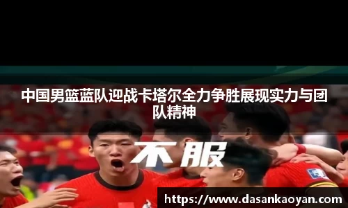 中国男篮蓝队迎战卡塔尔全力争胜展现实力与团队精神